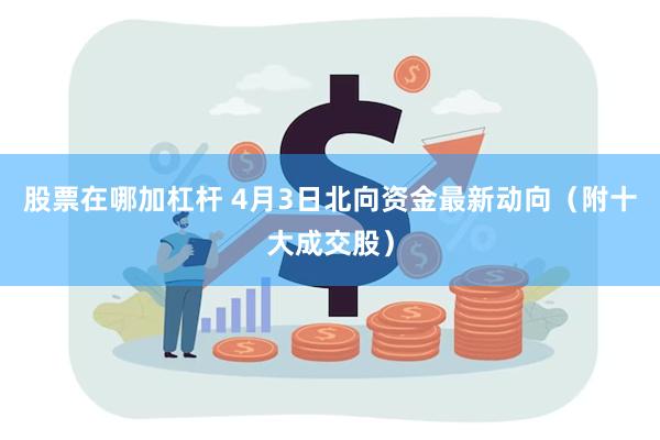 股票在哪加杠杆 4月3日北向资金最新动向（附十大成交股）