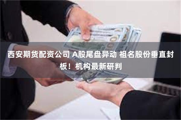 西安期货配资公司 A股尾盘异动 祖名股份垂直封板！机构最新研判