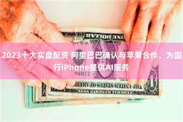 2023十大实盘配资 阿里巴巴确认与苹果合作，为国行iPhone提供AI服务