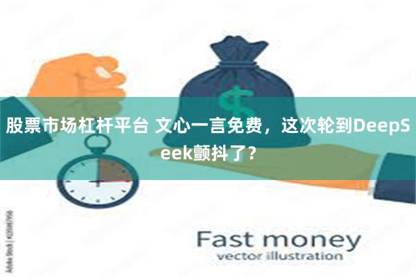股票市场杠杆平台 文心一言免费，这次轮到DeepSeek颤抖了？