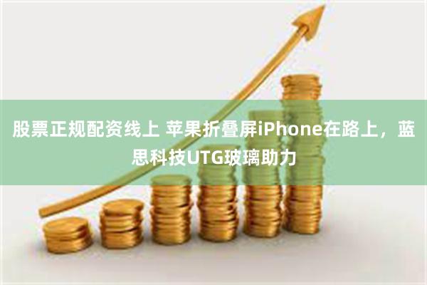股票正规配资线上 苹果折叠屏iPhone在路上，蓝思科技UTG玻璃助力