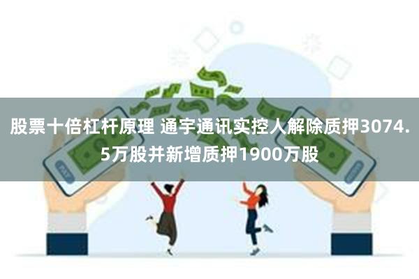 股票十倍杠杆原理 通宇通讯实控人解除质押3074.5万股并新增质押1900万股