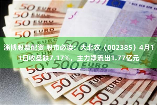 淄博股票配资 股市必读：大北农（002385）4月11日收盘跌7.17%，主力净流出1.77亿元