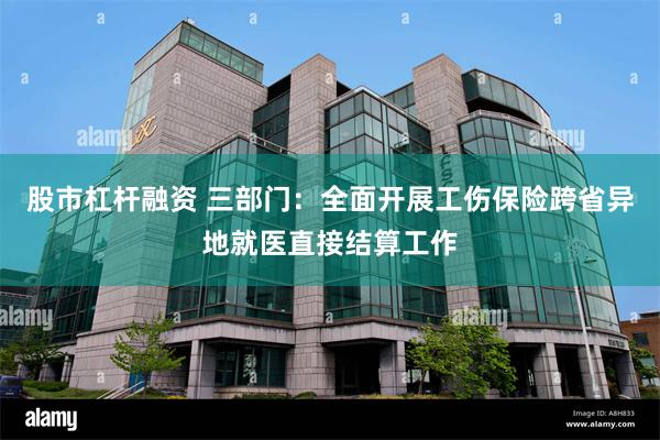 股市杠杆融资 三部门：全面开展工伤保险跨省异地就医直接结算工作