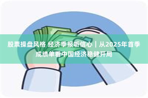 股票操盘风格 经济季报听信心︱从2025年首季成绩单看中国经济稳健开局