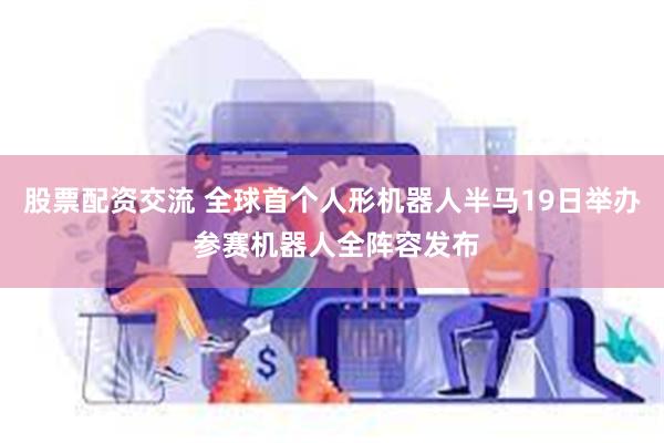股票配资交流 全球首个人形机器人半马19日举办 参赛机器人全阵容发布