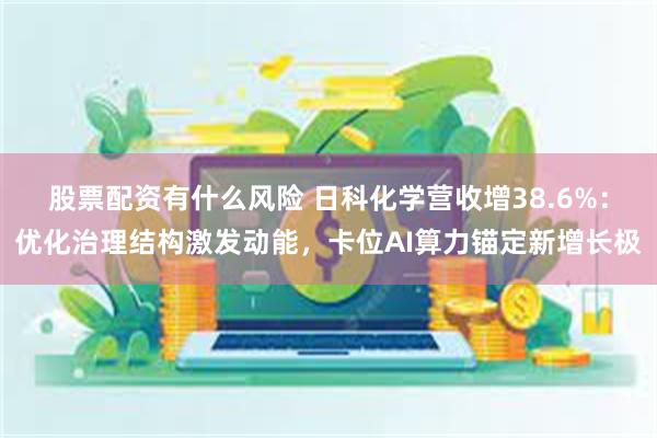 股票配资有什么风险 日科化学营收增38.6%：优化治理结构激发动能，卡位AI算力锚定新增长极