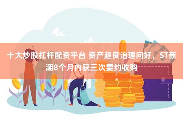 十大炒股杠杆配资平台 资产趋良治理向好，ST新潮8个月内获三次要约收购