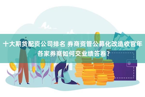 十大期货配资公司排名 券商资管公募化改造收官年 各家券商如何交业绩答卷？