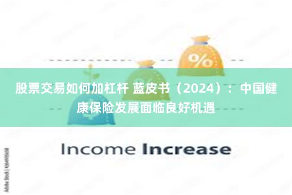 股票交易如何加杠杆 蓝皮书（2024）：中国健康保险发展面临良好机遇