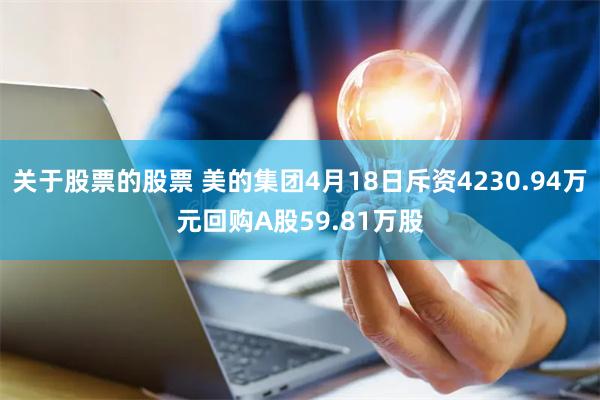 关于股票的股票 美的集团4月18日斥资4230.94万元回购A股59.81万股