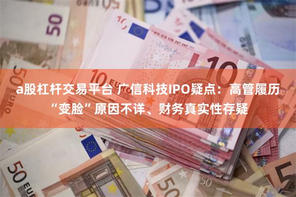 a股杠杆交易平台 广信科技IPO疑点：高管履历“变脸”原因不详、财务真实性存疑