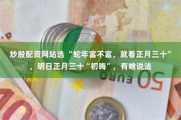 炒股配资网站选 “蛇年富不富，就看正月三十”，明日正月三十“初晦”，有啥说法
