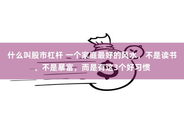什么叫股市杠杆 一个家庭最好的风水，不是读书、不是暴富，而是有这3个好习惯