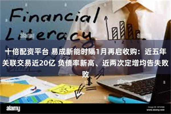 十倍配资平台 易成新能时隔1月再启收购：近五年关联交易近20亿 负债率新高、近两次定增均告失败