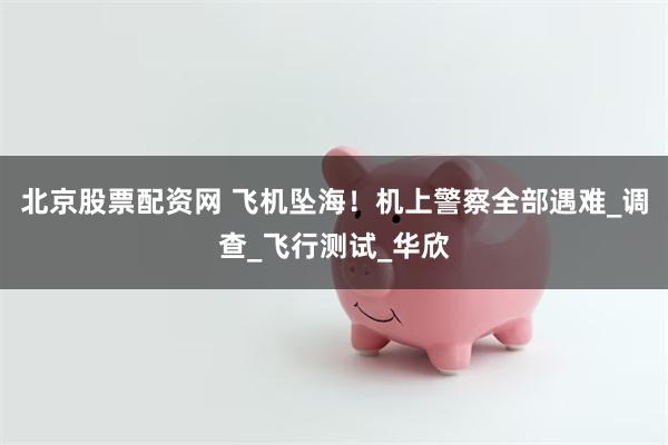 北京股票配资网 飞机坠海！机上警察全部遇难_调查_飞行测试_华欣