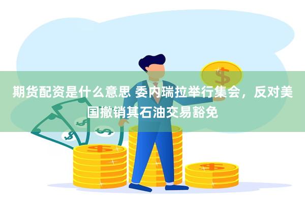 期货配资是什么意思 委内瑞拉举行集会，反对美国撤销其石油交易豁免