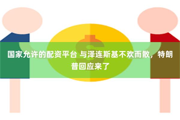 国家允许的配资平台 与泽连斯基不欢而散，特朗普回应来了
