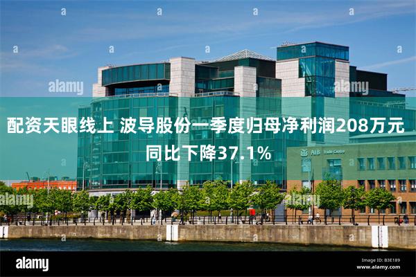 配资天眼线上 波导股份一季度归母净利润208万元 同比下降37.1%