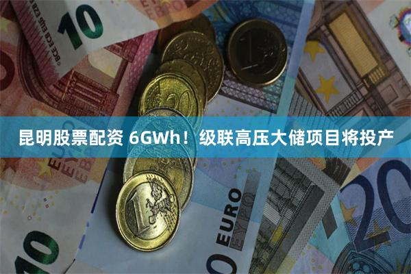 昆明股票配资 6GWh！级联高压大储项目将投产