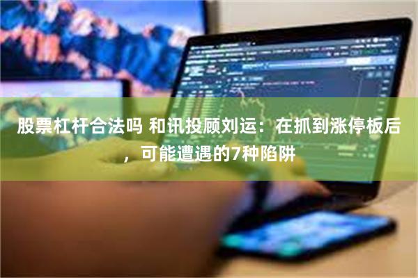 股票杠杆合法吗 和讯投顾刘运：在抓到涨停板后，可能遭遇的7种陷阱
