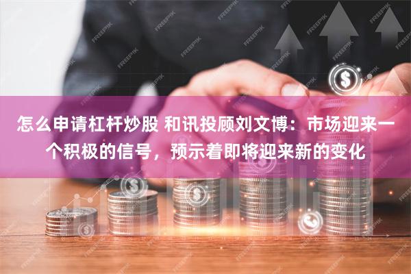 怎么申请杠杆炒股 和讯投顾刘文博：市场迎来一个积极的信号，预示着即将迎来新的变化