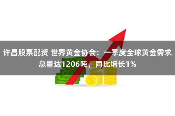 许昌股票配资 世界黄金协会：一季度全球黄金需求总量达1206吨，同比增长1%