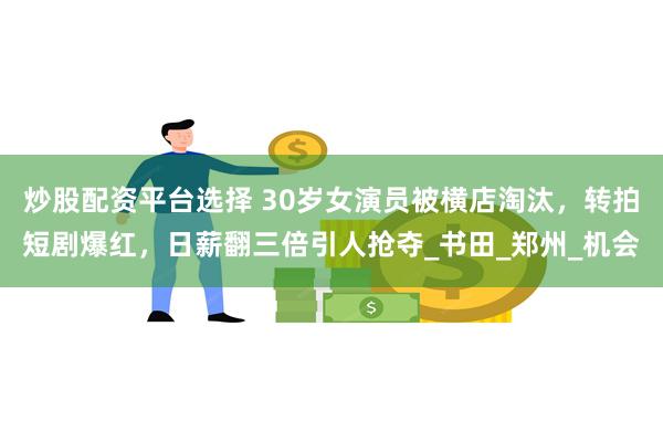 炒股配资平台选择 30岁女演员被横店淘汰，转拍短剧爆红，日薪翻三倍引人抢夺_书田_郑州_机会