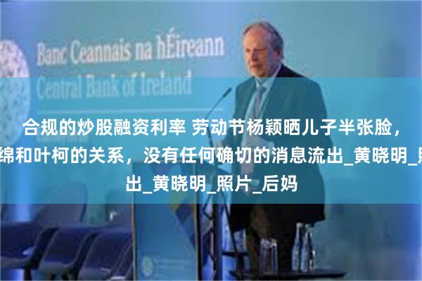 合规的炒股融资利率 劳动节杨颖晒儿子半张脸，目前小海绵和叶柯的关系，没有任何确切的消息流出_黄晓明_照片_后妈