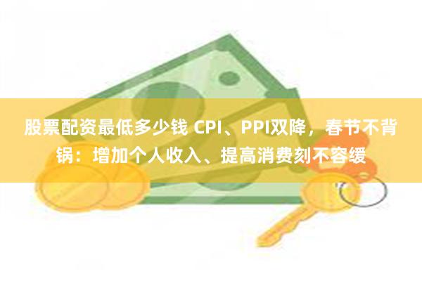 股票配资最低多少钱 CPI、PPI双降，春节不背锅：增加个人收入、提高消费刻不容缓