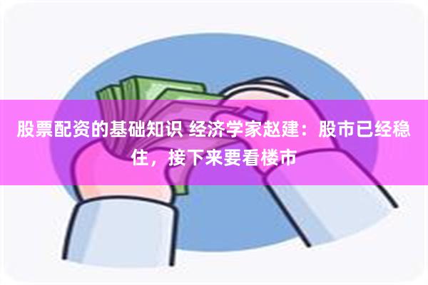 股票配资的基础知识 经济学家赵建：股市已经稳住，接下来要看楼市