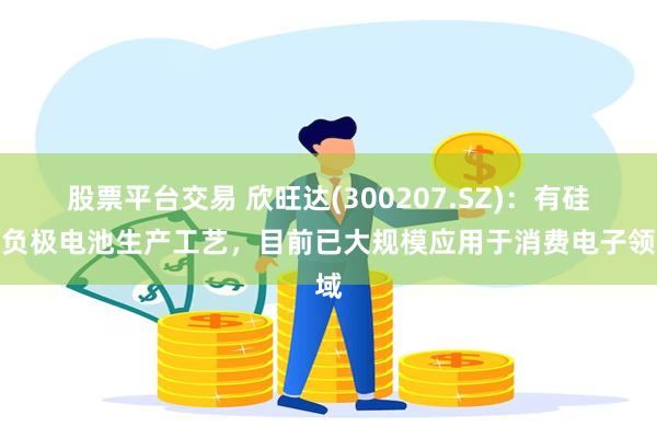 股票平台交易 欣旺达(300207.SZ)：有硅碳负极电池生产工艺，目前已大规模应用于消费电子领域