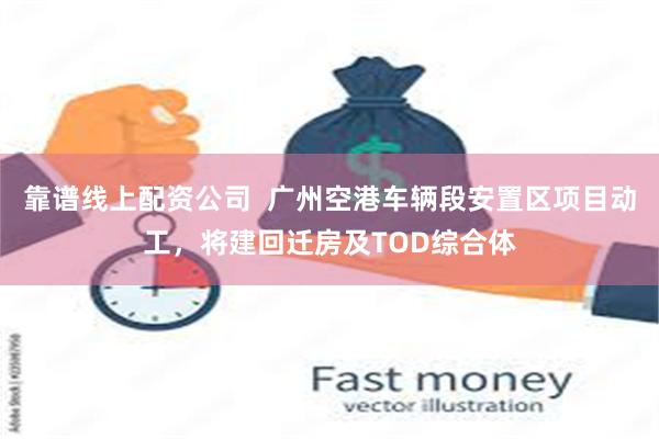 靠谱线上配资公司  广州空港车辆段安置区项目动工，将建回迁房及TOD综合体