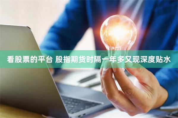 看股票的平台 股指期货时隔一年多又现深度贴水