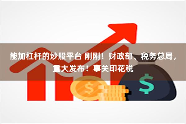 能加杠杆的炒股平台 刚刚！财政部、税务总局，重大发布！事关印花税