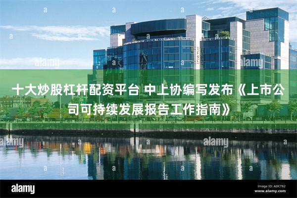 十大炒股杠杆配资平台 中上协编写发布《上市公司可持续发展报告工作指南》