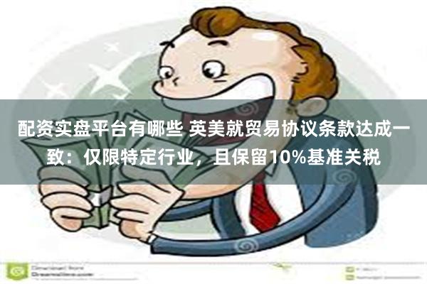 配资实盘平台有哪些 英美就贸易协议条款达成一致：仅限特定行业，且保留10%基准关税