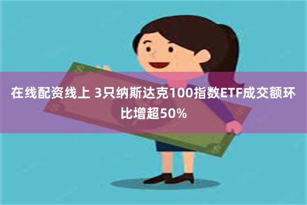 在线配资线上 3只纳斯达克100指数ETF成交额环比增超50%