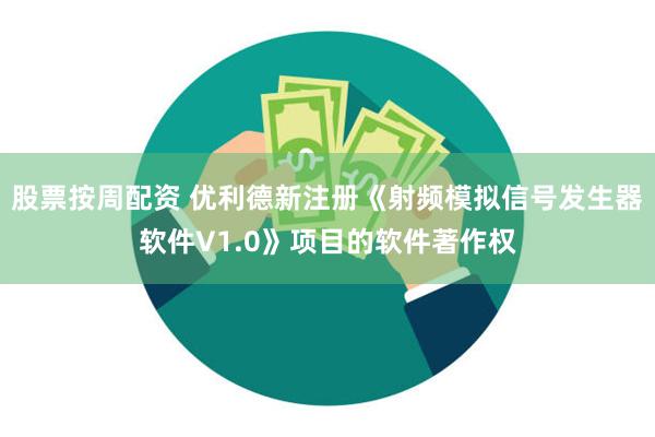 股票按周配资 优利德新注册《射频模拟信号发生器软件V1.0》项目的软件著作权