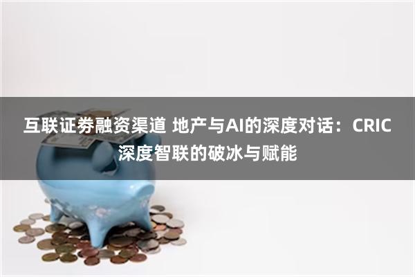 互联证劵融资渠道 地产与AI的深度对话：CRIC深度智联的破冰与赋能