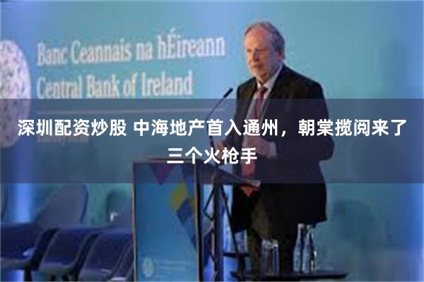 深圳配资炒股 中海地产首入通州，朝棠揽阅来了三个火枪手