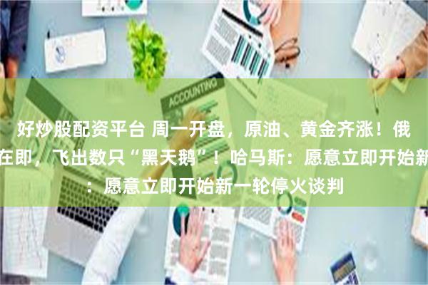 好炒股配资平台 周一开盘，原油、黄金齐涨！俄乌第二轮会谈在即，飞出数只“黑天鹅”！哈马斯：愿意立即开始新一轮停火谈判