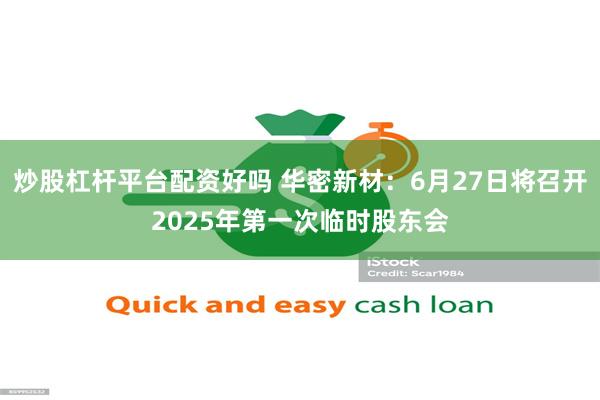 炒股杠杆平台配资好吗 华密新材：6月27日将召开2025年第一次临时股东会