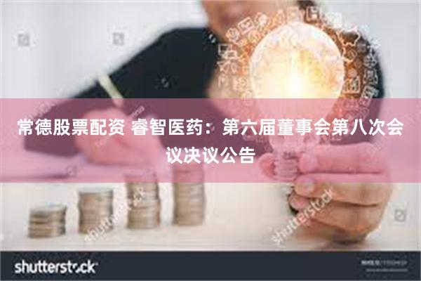 常德股票配资 睿智医药：第六届董事会第八次会议决议公告