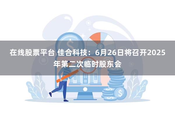 在线股票平台 佳合科技：6月26日将召开2025年第二次临时股东会