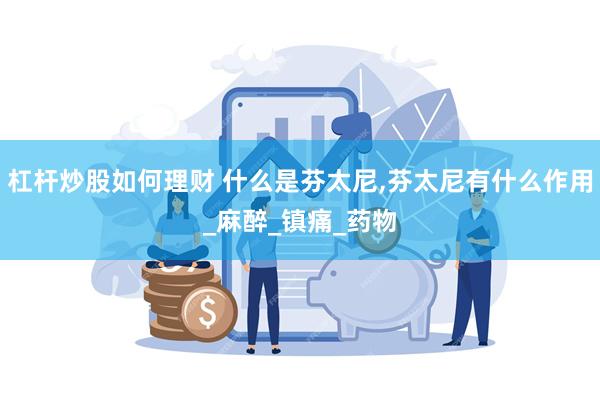 杠杆炒股如何理财 什么是芬太尼,芬太尼有什么作用_麻醉_镇痛_药物