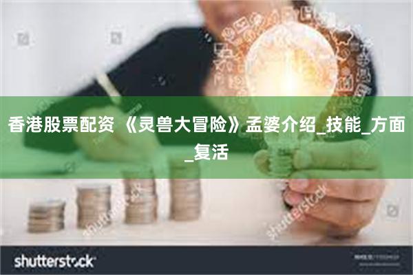 香港股票配资 《灵兽大冒险》孟婆介绍_技能_方面_复活