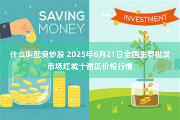 什么叫配资炒股 2025年6月21日全国主要批发市场红城十甜瓜价格行情