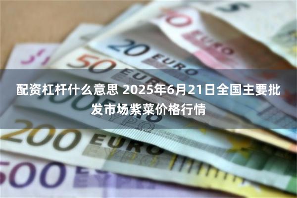 配资杠杆什么意思 2025年6月21日全国主要批发市场紫菜价格行情