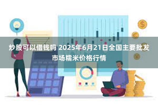 炒股可以借钱吗 2025年6月21日全国主要批发市场糯米价格行情
